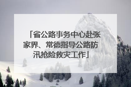 省公路事务中心赴张家界、常德指导公路防汛抢险救灾工作