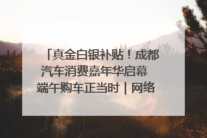 真金白银补贴！成都汽车消费嘉年华启幕 端午购车正当时｜网络中国节·端午