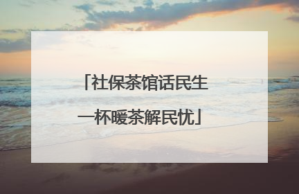 社保茶馆话民生 一杯暖茶解民忧