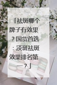 祛斑哪个牌子有效果？国货首选：淡斑祛斑效果排名第一？