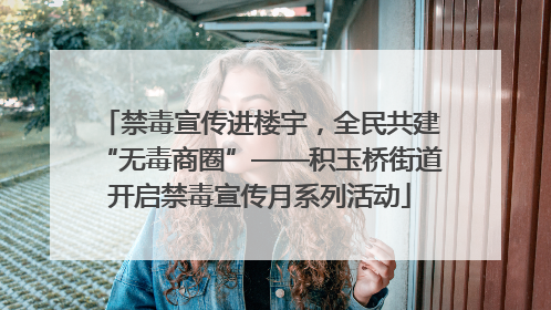 禁毒宣传进楼宇，全民共建“无毒商圈”——积玉桥街道开启禁毒宣传月系列活动