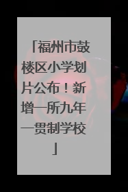 福州市鼓楼区小学划片公布！新增一所九年一贯制学校