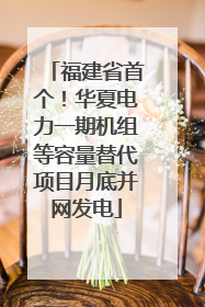 福建省首个！华夏电力一期机组等容量替代项目月底并网发电