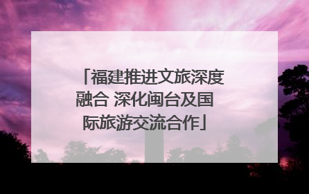 福建推进文旅深度融合 深化闽台及国际旅游交流合作
