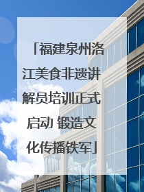 福建泉州洛江美食非遗讲解员培训正式启动 锻造文化传播铁军