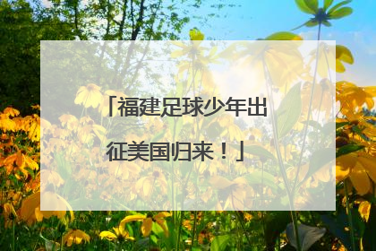 福建足球少年出征美国归来！