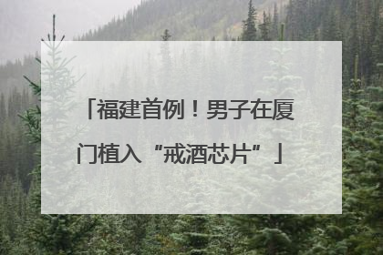 福建首例！男子在厦门植入“戒酒芯片”