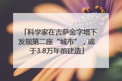 科学家在吉萨金字塔下发现第二座“城市”，或于3.8万年前建造