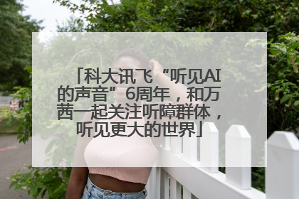 科大讯飞“听见AI的声音”6周年，和万茜一起关注听障群体，听见更大的世界