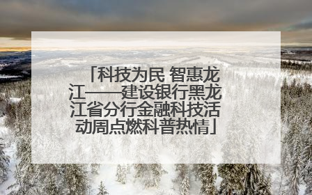 科技为民 智惠龙江——建设银行黑龙江省分行金融科技活动周点燃科普热情