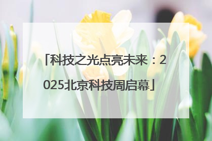 科技之光点亮未来：2025北京科技周启幕