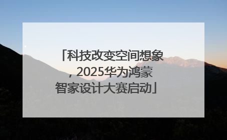 科技改变空间想象，2025华为鸿蒙智家设计大赛启动