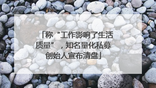称“工作影响了生活质量”，知名量化私募创始人宣布清盘