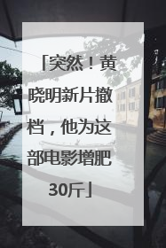 突然！黄晓明新片撤档，他为这部电影增肥30斤
