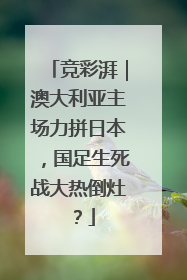 竞彩湃｜澳大利亚主场力拼日本，国足生死战大热倒灶？