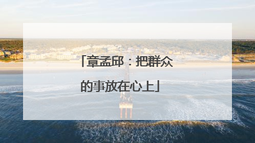 章孟邱：把群众的事放在心上
