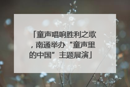 童声唱响胜利之歌，南通举办“童声里的中国”主题展演