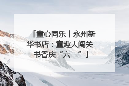 童心同乐丨永州新华书店：童趣大闯关 书香庆“六一”