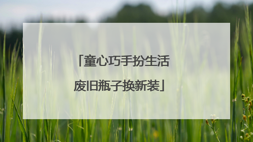 童心巧手扮生活 废旧瓶子换新装