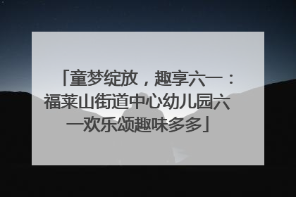 童梦绽放，趣享六一：福莱山街道中心幼儿园六一欢乐颂趣味多多