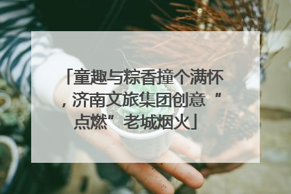 童趣与粽香撞个满怀，济南文旅集团创意“点燃”老城烟火