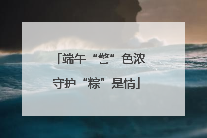 端午“警”色浓 守护“粽”是情