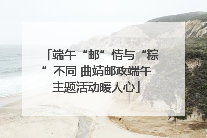 端午“邮”情与“粽”不同 曲靖邮政端午主题活动暖人心