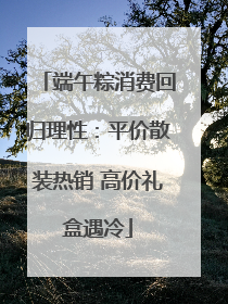 端午粽消费回归理性：平价散装热销 高价礼盒遇冷