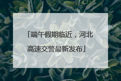端午假期临近，河北高速交警最新发布