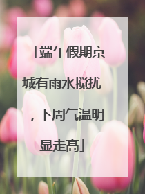 端午假期京城有雨水搅扰，下周气温明显走高