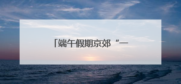 端午假期京郊“一帐难求” 露营经济融合创新走向升级