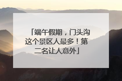端午假期，门头沟这个景区人最多！第二名让人意外