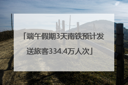 端午假期3天南铁预计发送旅客334.4万人次