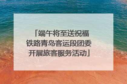 端午将至送祝福 铁路青岛客运段团委开展旅客服务活动