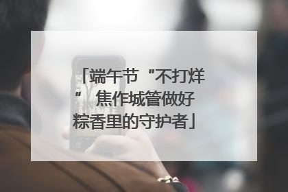 端午节“不打烊” 焦作城管做好粽香里的守护者