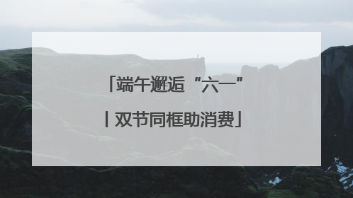 端午邂逅“六一”丨双节同框助消费