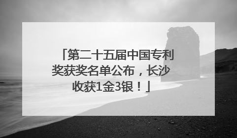 第二十五届中国专利奖获奖名单公布，长沙收获1金3银！