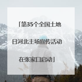 第35个全国土地日河北主场宣传活动在张家口启动