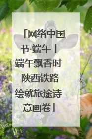 网络中国节·端午丨端午飘香时 陕西铁路绘就旅途诗意画卷