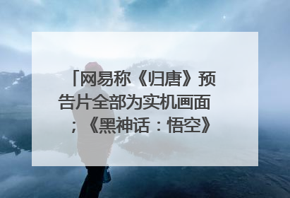 网易称《归唐》预告片全部为实机画面；《黑神话：悟空》公布Xbox版预购视频｜游戏早参