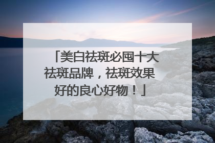美白祛斑必囤十大祛斑品牌，祛斑效果好的良心好物！