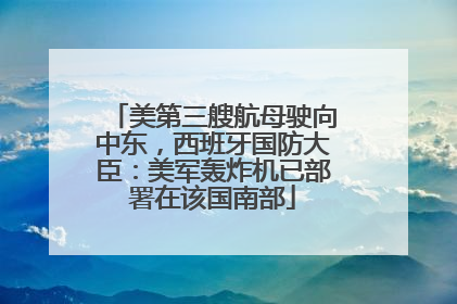 美第三艘航母驶向中东，西班牙国防大臣：美军轰炸机已部署在该国南部