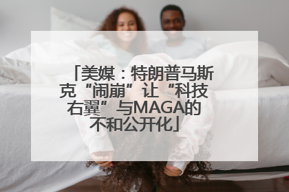 美媒：特朗普马斯克“闹崩”让“科技右翼”与MAGA的不和公开化
