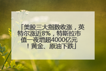 美股三大指数收涨，英特尔涨近8%，特斯拉市值一夜增超4000亿元！黄金、原油下跌