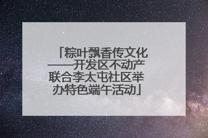 粽叶飘香传文化——开发区不动产联合李太屯社区举办特色端午活动