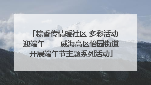 粽香传情暖社区 多彩活动迎端午——威海高区怡园街道开展端午节主题系列活动