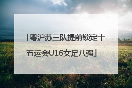 粤沪苏三队提前锁定十五运会U16女足八强