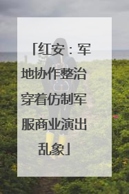 红安：军地协作整治穿着仿制军服商业演出乱象