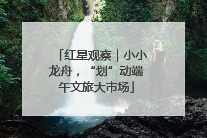 红星观察｜小小龙舟，“划”动端午文旅大市场