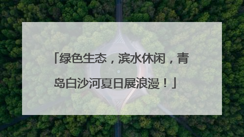 绿色生态，滨水休闲，青岛白沙河夏日展浪漫！